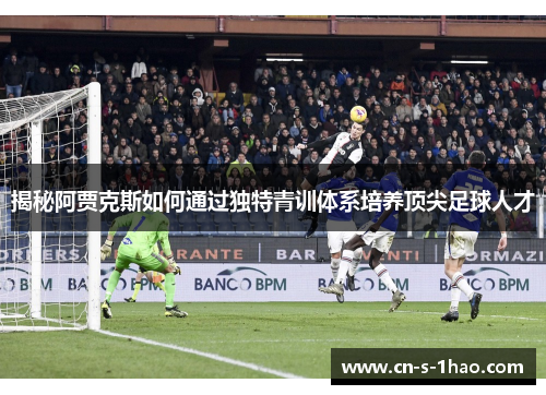 揭秘阿贾克斯如何通过独特青训体系培养顶尖足球人才 揭秘阿贾克斯如何通过独特青训体系培养顶尖足球人才