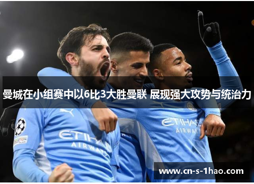 曼城在小组赛中以6比3大胜曼联 展现强大攻势与统治力 曼城在小组赛中以6比3大胜曼联 展现强大攻势与统治力