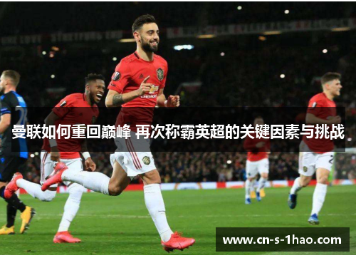 曼联如何重回巅峰 再次称霸英超的关键因素与挑战 曼联如何重回巅峰 再次称霸英超的关键因素与挑战