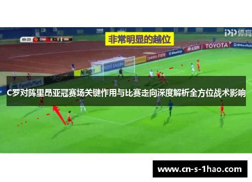 C罗对阵里昂亚冠赛场关键作用与比赛走向深度解析全方位战术影响 C罗对阵里昂亚冠赛场关键作用与比赛走向深度解析全方位战术影响