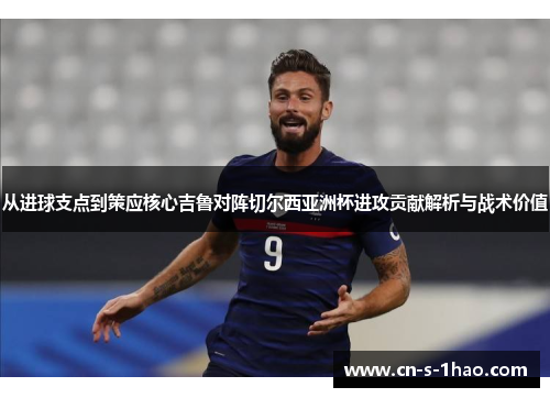 从进球支点到策应核心吉鲁对阵切尔西亚洲杯进攻贡献解析与战术价值 从进球支点到策应核心吉鲁对阵切尔西亚洲杯进攻贡献解析与战术价值