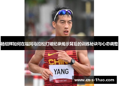 杨绍辉如何在福冈马拉松打破纪录揭示背后的训练秘诀与心态调整 杨绍辉如何在福冈马拉松打破纪录揭示背后的训练秘诀与心态调整
