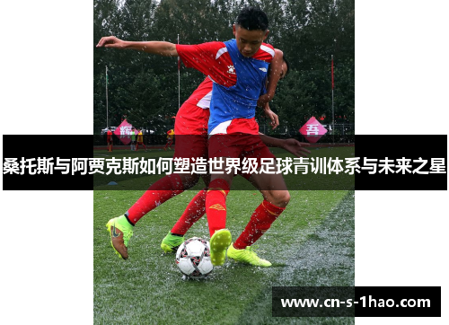 桑托斯与阿贾克斯如何塑造世界级足球青训体系与未来之星 桑托斯与阿贾克斯如何塑造世界级足球青训体系与未来之星