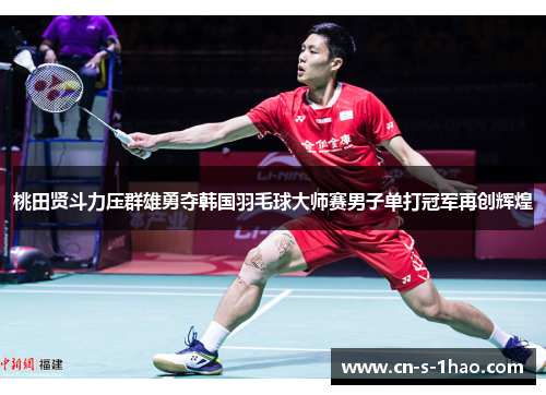桃田贤斗力压群雄勇夺韩国羽毛球大师赛男子单打冠军再创辉煌