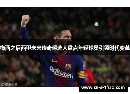 梅西之后西甲未来传奇候选人盘点年轻球员引领时代变革 梅西之后西甲未来传奇候选人盘点年轻球员引领时代变革