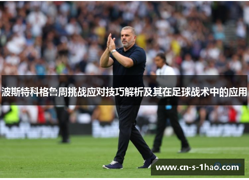 波斯特科格鲁周挑战应对技巧解析及其在足球战术中的应用 波斯特科格鲁周挑战应对技巧解析及其在足球战术中的应用
