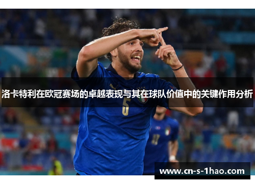 洛卡特利在欧冠赛场的卓越表现与其在球队价值中的关键作用分析