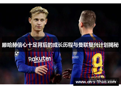 滕哈赫信心十足背后的成长历程与曼联复兴计划揭秘