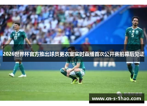2026世界杯官方推出球员更衣室实时直播首次公开赛前幕后见证