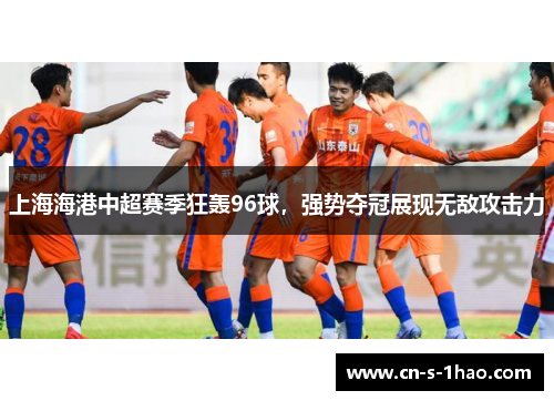 上海海港中超赛季狂轰96球，强势夺冠展现无敌攻击力