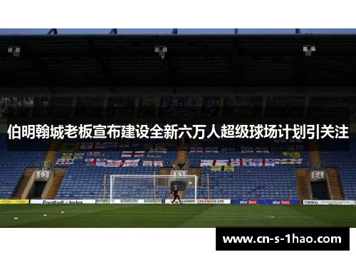 伯明翰城老板宣布建设全新六万人超级球场计划引关注