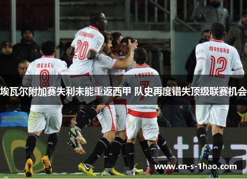 埃瓦尔附加赛失利未能重返西甲 队史再度错失顶级联赛机会 埃瓦尔附加赛失利未能重返西甲 队史再度错失顶级联赛机会