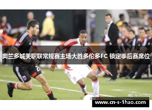 奥兰多城美职联常规赛主场大胜多伦多FC 锁定季后赛席位 奥兰多城美职联常规赛主场大胜多伦多FC 锁定季后赛席位
