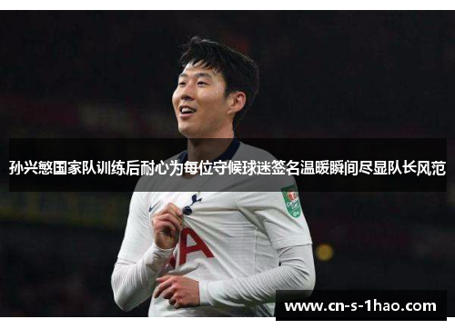 孙兴慜国家队训练后耐心为每位守候球迷签名温暖瞬间尽显队长风范