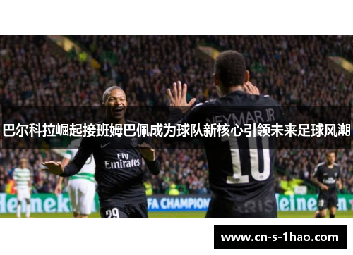巴尔科拉崛起接班姆巴佩成为球队新核心引领未来足球风潮