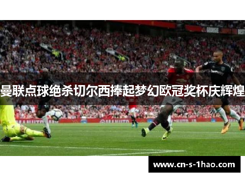 曼联点球绝杀切尔西捧起梦幻欧冠奖杯庆辉煌 曼联点球绝杀切尔西捧起梦幻欧冠奖杯庆辉煌