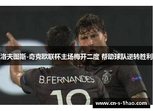 洛夫图斯-奇克欧联杯主场梅开二度 帮助球队逆转胜利 洛夫图斯-奇克欧联杯主场梅开二度 帮助球队逆转胜利