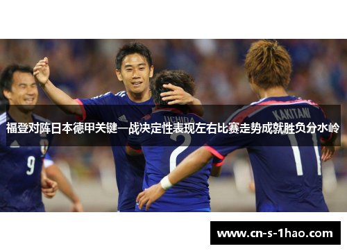福登对阵日本德甲关键一战决定性表现左右比赛走势成就胜负分水岭