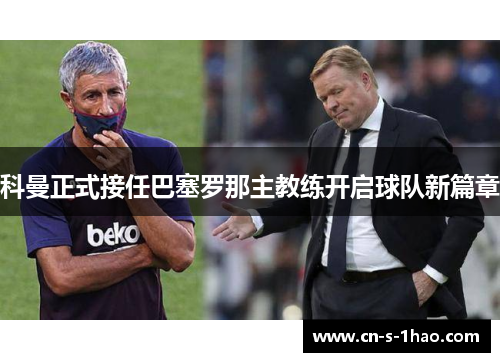 科曼正式接任巴塞罗那主教练开启球队新篇章