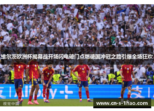 维尔茨欧洲杯揭幕战开场闪电破门点燃德国冲冠之路引爆全场狂欢 维尔茨欧洲杯揭幕战开场闪电破门点燃德国冲冠之路引爆全场狂欢