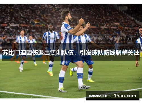 苏比门迪因伤退出集训队伍,引发球队防线调整关注 苏比门迪因伤退出集训队伍,引发球队防线调整关注