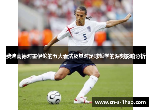 费迪南德对霍伊伦的五大看法及其对足球哲学的深刻影响分析