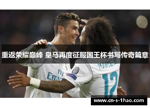 重返荣耀巅峰 皇马再度征服国王杯书写传奇篇章 重返荣耀巅峰 皇马再度征服国王杯书写传奇篇章