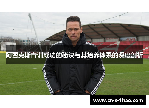阿贾克斯青训成功的秘诀与其培养体系的深度剖析 阿贾克斯青训成功的秘诀与其培养体系的深度剖析