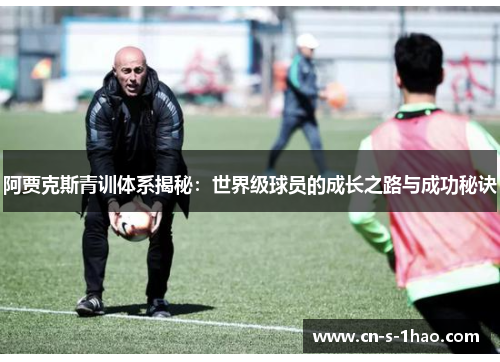 阿贾克斯青训体系揭秘:世界级球员的成长之路与成功秘诀 阿贾克斯青训体系揭秘:世界级球员的成长之路与成功秘诀