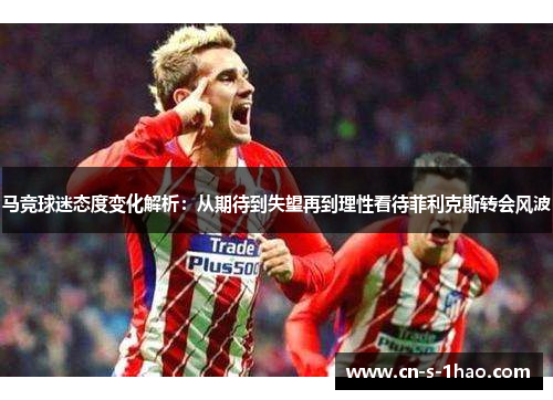 马竞球迷态度变化解析:从期待到失望再到理性看待菲利克斯转会风波 马竞球迷态度变化解析:从期待到失望再到理性看待菲利克斯转会风波